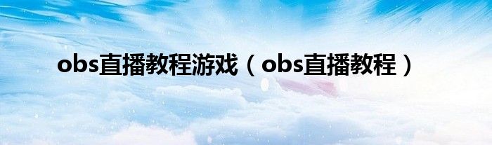 obs直播教程游戏（obs直播教程）