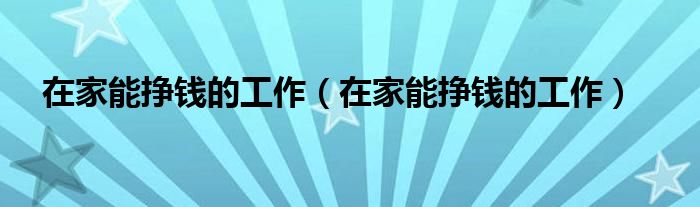 在家能挣钱的工作（在家能挣钱的工作）