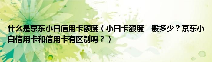 什么是京东小白信用卡额度（小白卡额度一般多少？京东小白信用卡和信用卡有区别吗？）