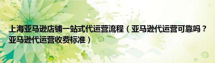 上海亚马逊店铺一站式代运营流程（亚马逊代运营可靠吗？亚马逊代运营收费标准）