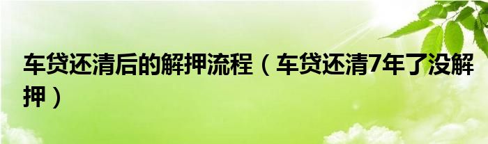 车贷还清后的解押流程（车贷还清7年了没解押）