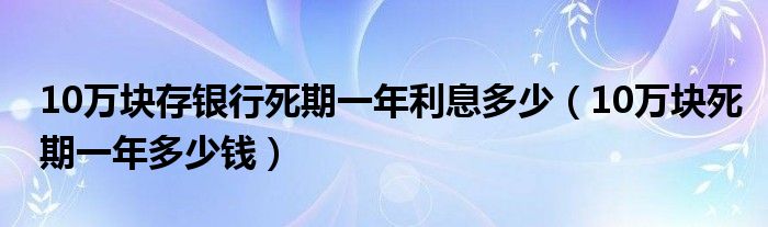 10万块存银行死期一年利息多少（10万块死期一年多少钱）