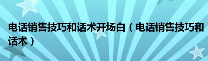 电话销售技巧和话术开场白（电话销售技巧和话术）