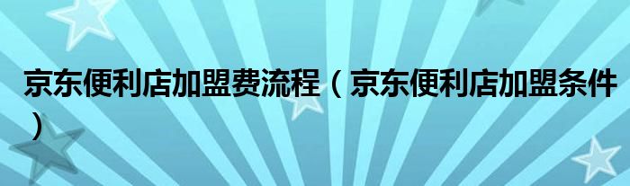 京东便利店加盟费流程（京东便利店加盟条件）