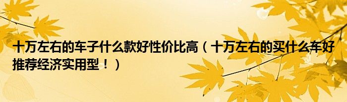 十万左右的车子什么款好性价比高（十万左右的买什么车好推荐经济实用型！）