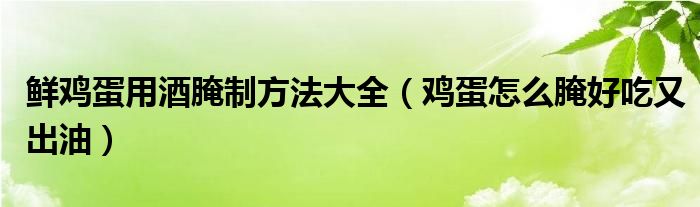 鲜鸡蛋用酒腌制方法大全（鸡蛋怎么腌好吃又出油）