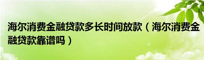 海尔消费
贷款多长时间放款（海尔消费
贷款靠谱吗）