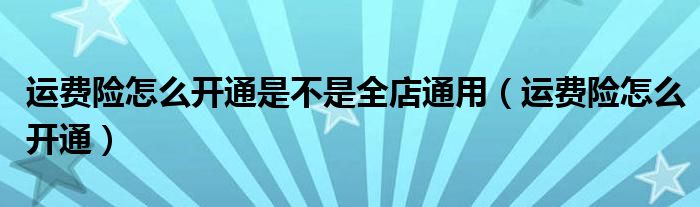 运费险怎么开通是不是全店通用（运费险怎么开通）