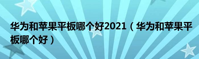 华为和苹果平板哪个好2021（华为和苹果平板哪个好）