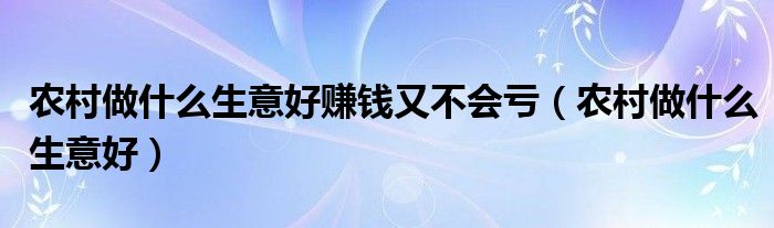 农村做什么生意好赚钱又不会亏（农村做什么生意好）