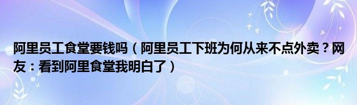 阿里员工食堂要钱吗（阿里员工下班为何从来不点外卖？网友：看到阿里食堂我明白了）