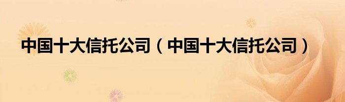 中国十大信托公司（中国十大信托公司）