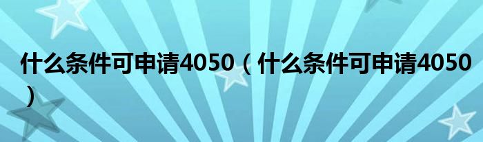 什么条件可申请4050（什么条件可申请4050）