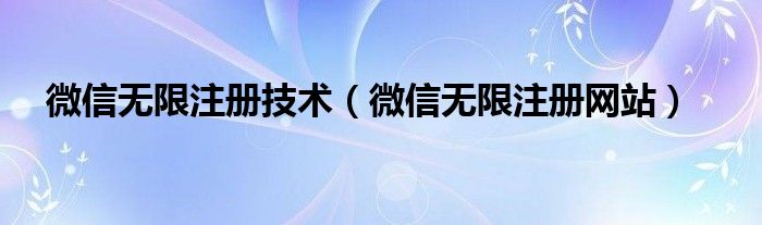 微信无限注册技术（微信无限注册网站）