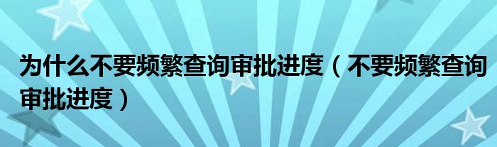 为什么不要频繁查询审批进度（不要频繁查询审批进度）