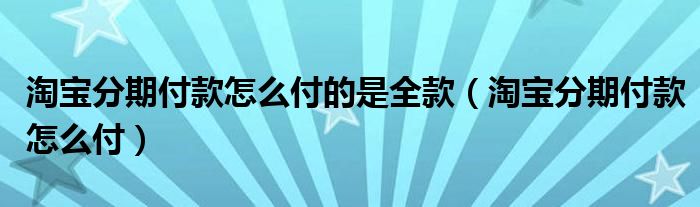 淘宝分期付款怎么付的是全款（淘宝分期付款怎么付）