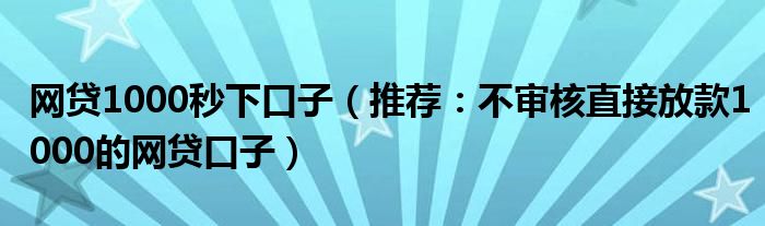 网贷1000秒下口子（推荐：不审核直接放款1000的网贷口子）