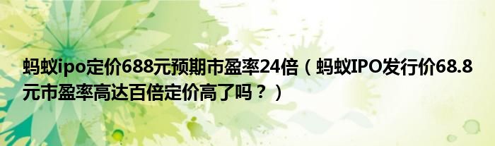 蚂蚁ipo定价688元预期市盈率24倍（蚂蚁IPO发行价68.8元市盈率高达百倍定价高了吗？）