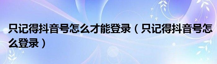 只记得抖音号怎么才能登录（只记得抖音号怎么登录）