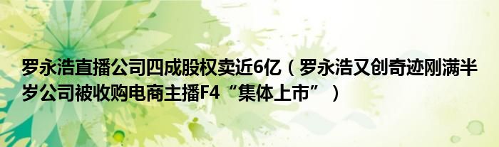 罗永浩直播公司四成股权卖近6亿（罗永浩又创奇迹刚满半岁公司被收购电商主播F4“集体上市”）