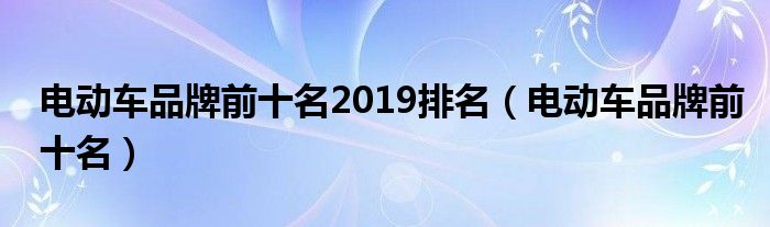 电动车品牌前十名2019排名（电动车品牌前十名）