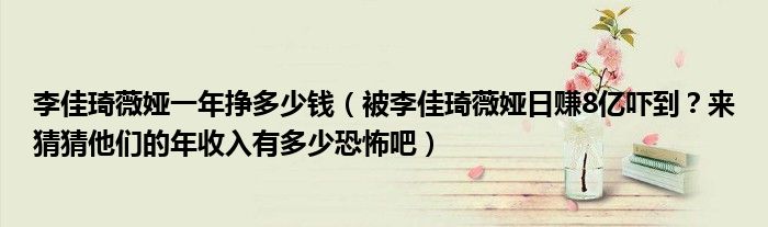 李佳琦薇娅一年挣多少钱（被李佳琦薇娅日赚8亿吓到？来猜猜他们的年收入有多少恐怖吧）