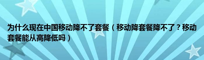 为什么现在中国移动降不了套餐（移动降套餐降不了？移动套餐能从高降低吗）