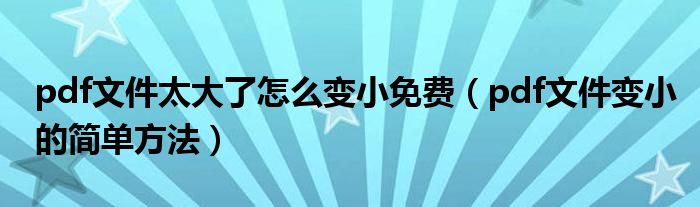 pdf文件太大了怎么变小免费（pdf文件变小的简单方法）