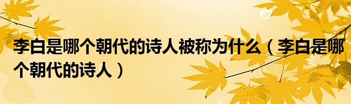 李白是哪个朝代的诗人被称为什么（李白是哪个朝代的诗人）