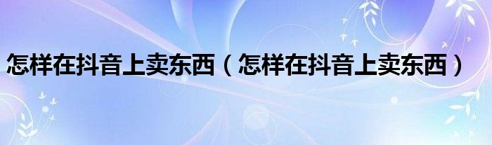 怎样在抖音上卖东西（怎样在抖音上卖东西）