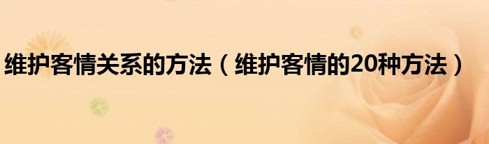 维护客情关系的方法（维护客情的20种方法）