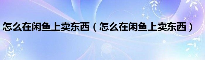 怎么在闲鱼上卖东西（怎么在闲鱼上卖东西）