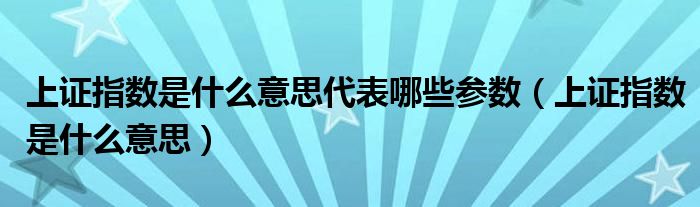 上证指数是什么意思代表哪些参数（上证指数是什么意思）