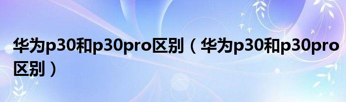 华为p30和p30pro区别（华为p30和p30pro区别）