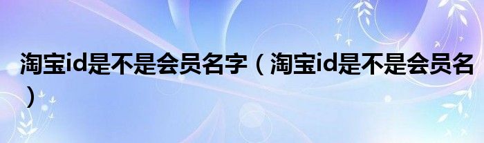 淘宝id是不是会员名字（淘宝id是不是会员名）