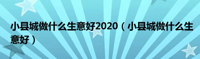 小县城做什么生意好2020（小县城做什么生意好）