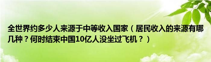 全世界约多少人来源于中等收入国家（居民收入的来源有哪几种？何时结束中国10亿人没坐过飞机？）