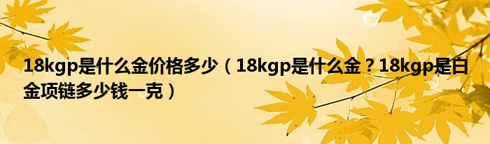 18kgp是什么金价格多少（18kgp是什么金？18kgp是白金项链多少钱一克）