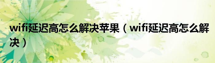 wifi延迟高怎么解决苹果（wifi延迟高怎么解决）