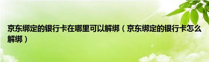 京东绑定的银行卡在哪里可以解绑（京东绑定的银行卡怎么解绑）