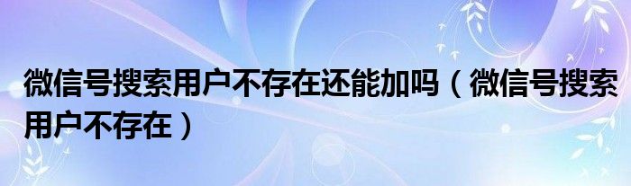 微信号搜索用户不存在还能加吗（微信号搜索用户不存在）