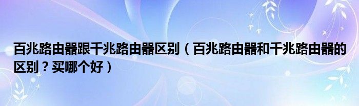 百兆路由器跟千兆路由器区别（百兆路由器和千兆路由器的区别？买哪个好）