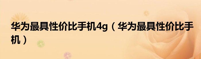 华为最具性价比手机4g（华为最具性价比手机）