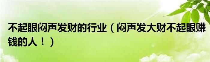 不起眼闷声发财的行业（闷声发大财不起眼赚钱的人！）