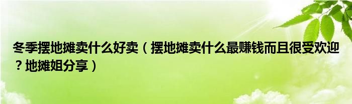 冬季摆地摊卖什么好卖（摆地摊卖什么最赚钱而且很受欢迎？地摊姐分享）