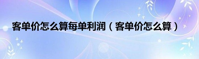 客单价怎么算每单利润（客单价怎么算）