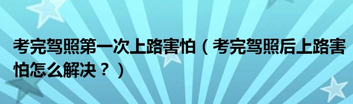 考完驾照第一次上路害怕（考完驾照后上路害怕怎么解决？）