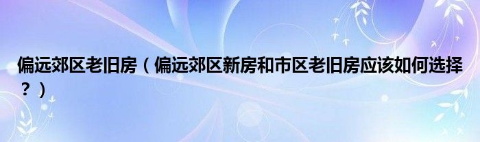 偏远郊区老旧房（偏远郊区新房和市区老旧房应该如何选择？）