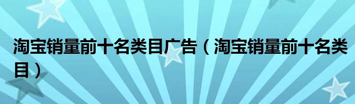 淘宝销量前十名类目广告（淘宝销量前十名类目）