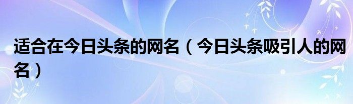 适合在今日头条的网名（今日头条吸引人的网名）